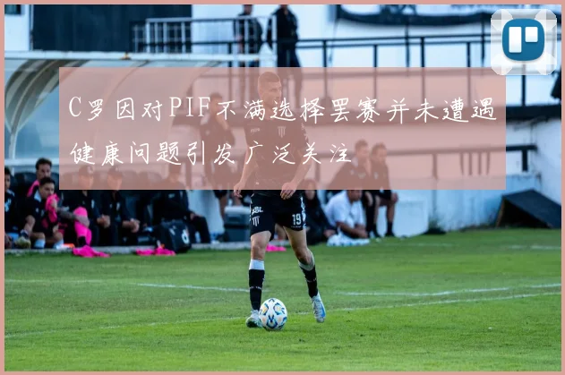 C罗因对PIF不满选择罢赛并未遭遇健康问题引发广泛关注
