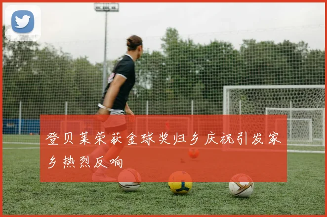 登贝莱荣获金球奖归乡庆祝引发家乡热烈反响