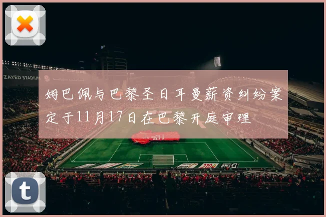 姆巴佩与巴黎圣日耳曼薪资纠纷案定于11月17日在巴黎开庭审理