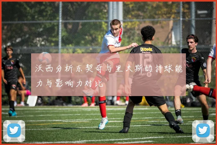 沃西分析东契奇与里夫斯的持球能力与影响力对比
