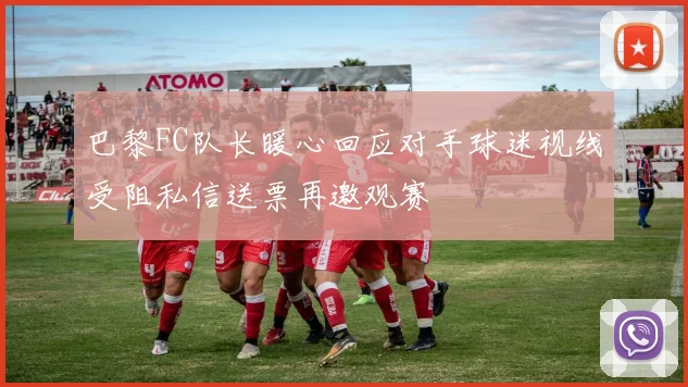 巴黎FC队长暖心回应对手球迷视线受阻私信送票再邀观赛