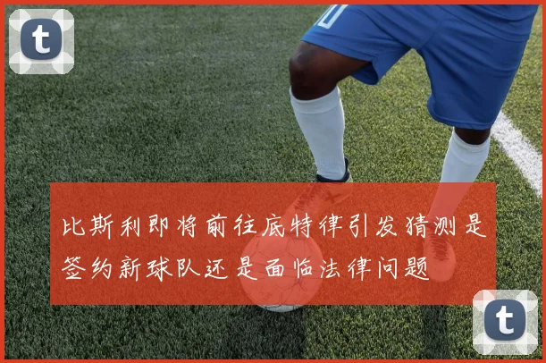 比斯利即将前往底特律引发猜测是签约新球队还是面临法律问题