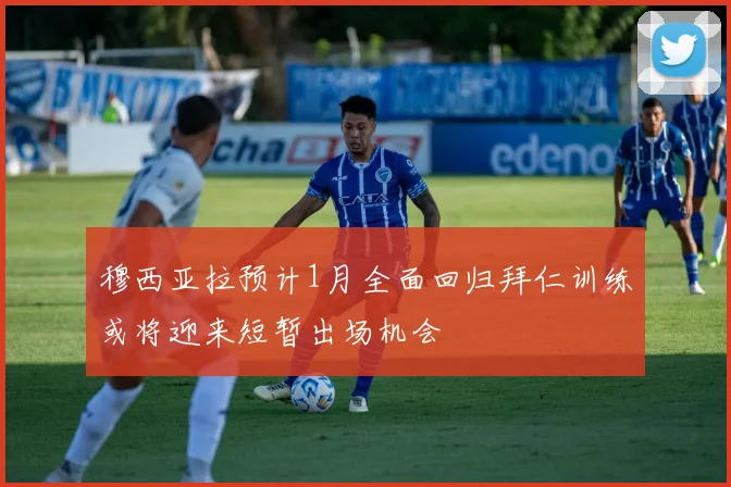 穆西亚拉预计1月全面回归拜仁训练或将迎来短暂出场机会