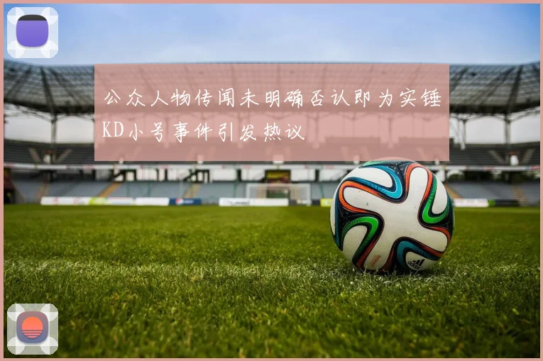 公众人物传闻未明确否认即为实锤KD小号事件引发热议