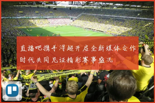 直播吧携手浔超开启全新媒体合作时代共同见证精彩赛事盛况