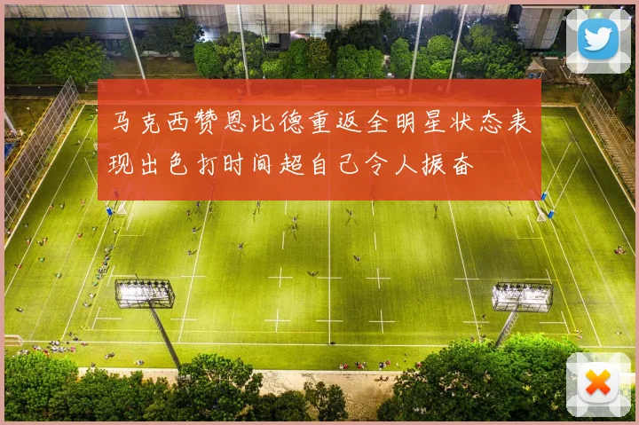 马克西赞恩比德重返全明星状态表现出色打时间超自己令人振奋
