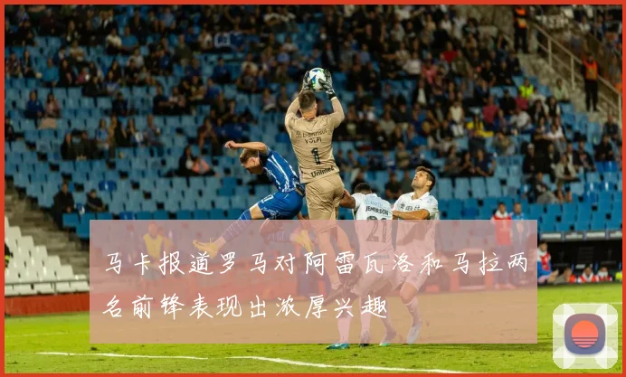 马卡报道罗马对阿雷瓦洛和马拉两名前锋表现出浓厚兴趣