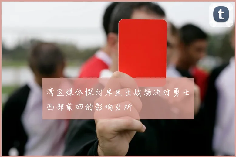 湾区媒体探讨库里出战场次对勇士西部前四的影响分析