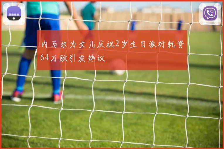 内马尔为女儿庆祝2岁生日派对耗资64万欧引发热议