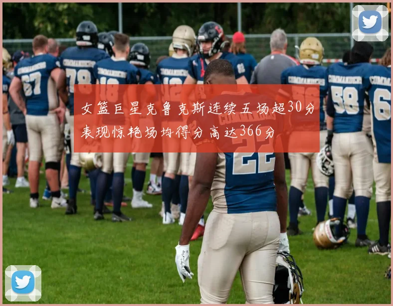 女篮巨星克鲁克斯连续五场超30分表现惊艳场均得分高达366分