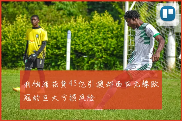 利物浦花费45亿引援却面临无缘欧冠的巨大亏损风险
