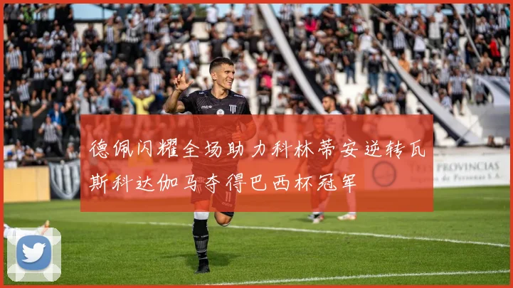 德佩闪耀全场助力科林蒂安逆转瓦斯科达伽马夺得巴西杯冠军