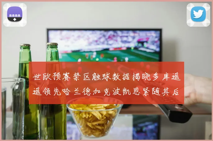 世欧预赛禁区触球数据揭晓多库遥遥领先哈兰德加克波凯恩紧随其后