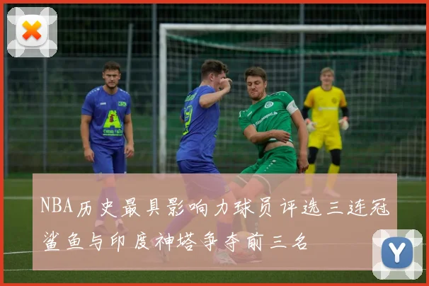 NBA历史最具影响力球员评选三连冠鲨鱼与印度神塔争夺前三名