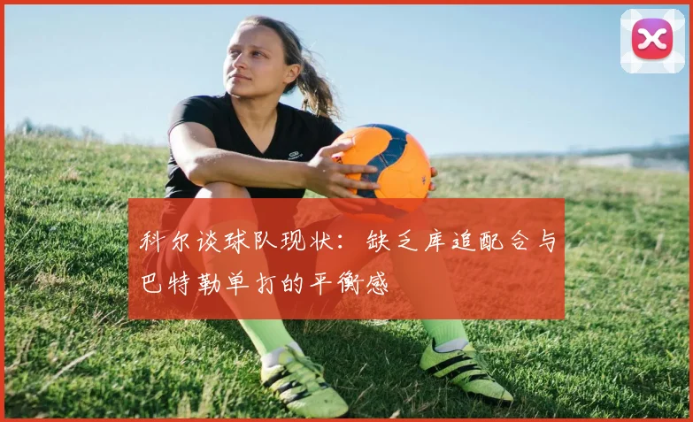 科尔谈球队现状：缺乏库追配合与巴特勒单打的平衡感