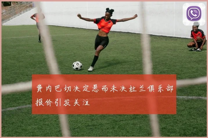 费内巴切决定悬而未决杜兰俱乐部报价引发关注