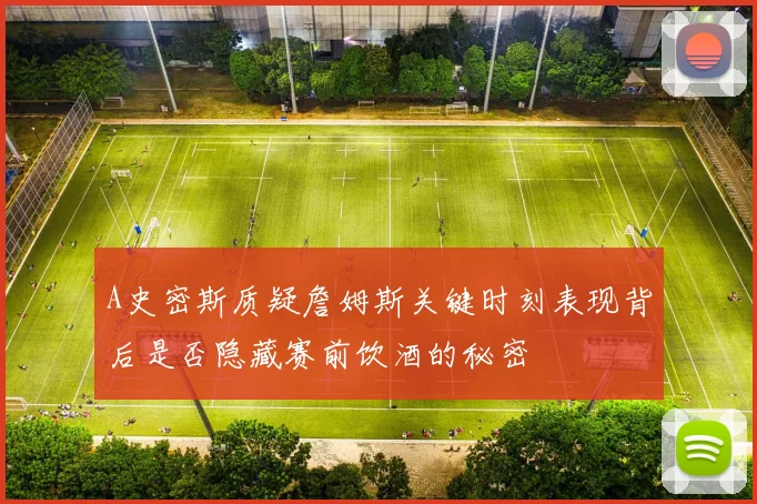 A史密斯质疑詹姆斯关键时刻表现背后是否隐藏赛前饮酒的秘密
