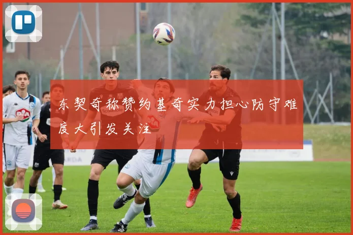 东契奇称赞约基奇实力担心防守难度大引发关注