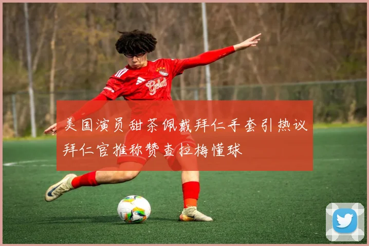 美国演员甜茶佩戴拜仁手套引热议拜仁官推称赞查拉梅懂球