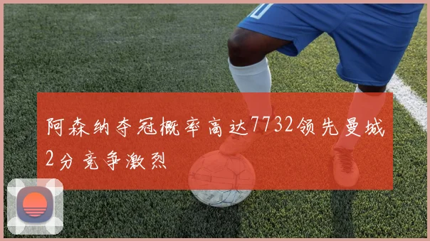 阿森纳夺冠概率高达7732领先曼城2分竞争激烈