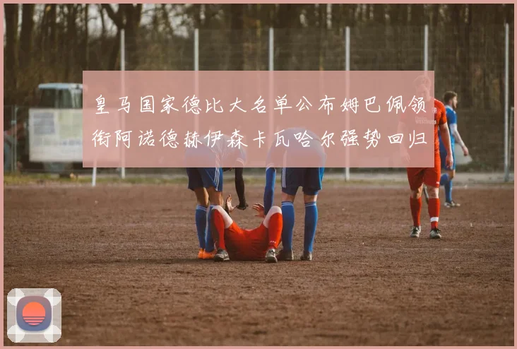 皇马国家德比大名单公布姆巴佩领衔阿诺德赫伊森卡瓦哈尔强势回归