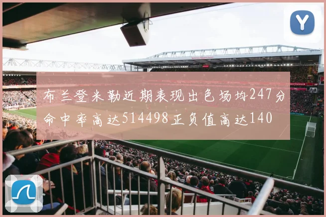 布兰登米勒近期表现出色场均247分命中率高达514498正负值高达140