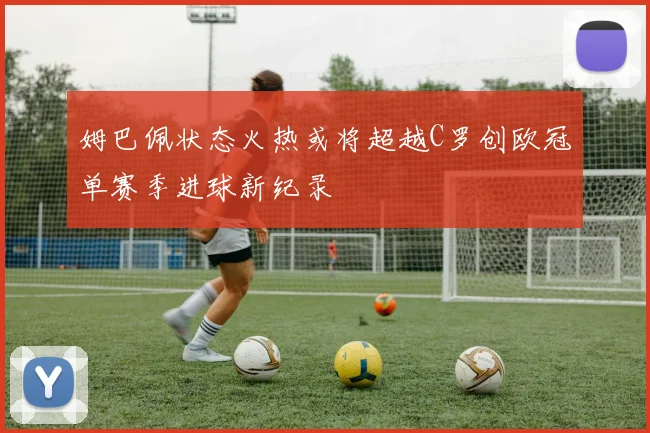 姆巴佩状态火热或将超越C罗创欧冠单赛季进球新纪录