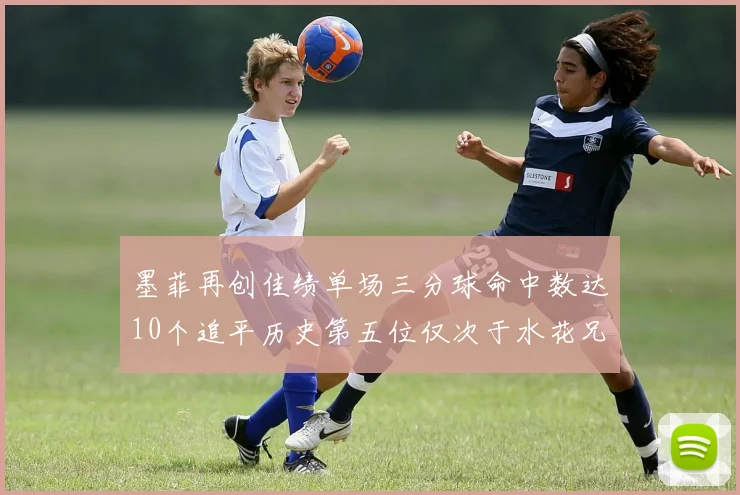 墨菲再创佳绩单场三分球命中数达10个追平历史第五位仅次于水花兄弟和利登