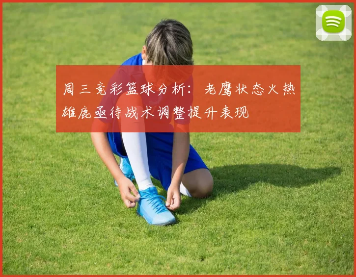 周三竞彩篮球分析：老鹰状态火热雄鹿亟待战术调整提升表现