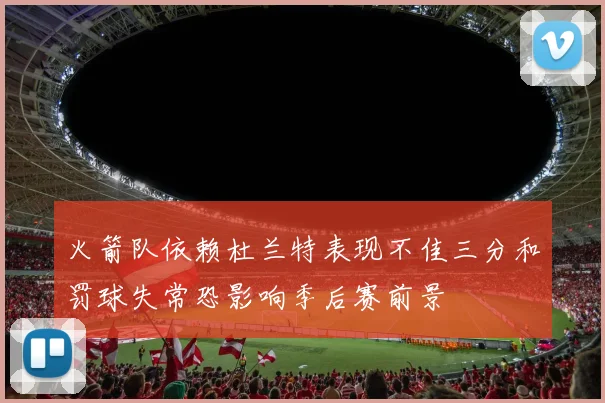 火箭队依赖杜兰特表现不佳三分和罚球失常恐影响季后赛前景