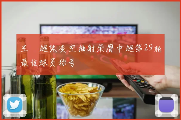 王燊超凭凌空抽射荣膺中超第29轮最佳球员称号