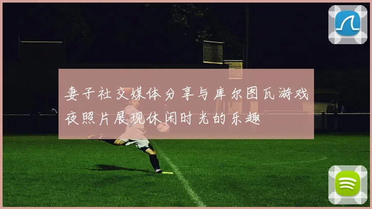 妻子社交媒体分享与库尔图瓦游戏夜照片展现休闲时光的乐趣