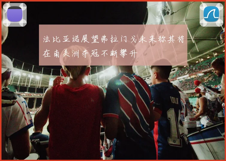法比亚诺展望弗拉门戈未来称其将在南美洲夺冠不断攀升