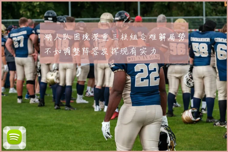 湖人队困境深重三核组合难解局势不如调整阵容发挥现有实力